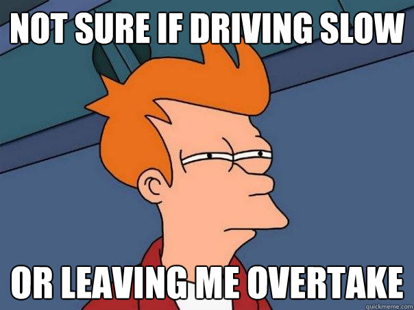 Not sure if driving slow  Or leaving me overtake  Futurama Fry