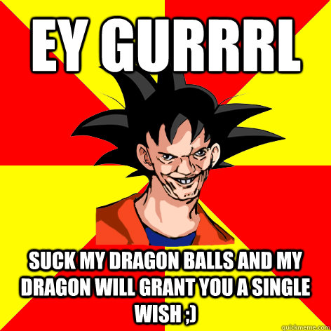 ey gurrrl  suck my dragon balls and my dragon will grant you a single wish ;) - ey gurrrl  suck my dragon balls and my dragon will grant you a single wish ;)  Dat Goku