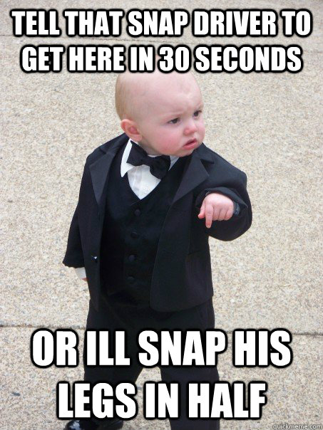 tell that snap driver to get here in 30 seconds or ill snap his legs in half - tell that snap driver to get here in 30 seconds or ill snap his legs in half  Baby Godfather