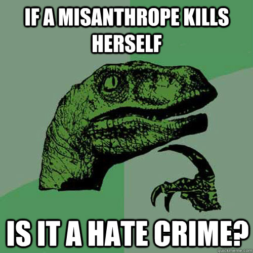 If a misanthrope kills herself is it a hate crime?  Philosoraptor