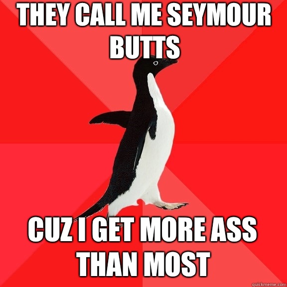 They call me Seymour Butts Cuz I get more ass than most  Socially Awesome Penguin