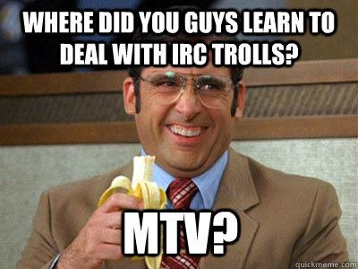 Where did you guys learn to deal with IRC trolls? MTV? - Where did you guys learn to deal with IRC trolls? MTV?  Misc