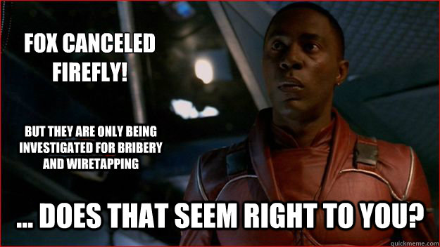 Fox canceled Firefly!  ... Does that seem right to you? But they are only being investigated for Bribery and Wiretapping  