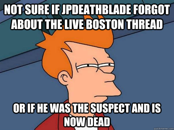 Not sure if JPDeathBlade forgot about the live Boston thread Or if he was the suspect and is now dead - Not sure if JPDeathBlade forgot about the live Boston thread Or if he was the suspect and is now dead  Futurama Fry