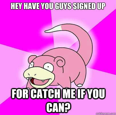 Hey have you guys signed up for catch me if you can?  Slowpoke