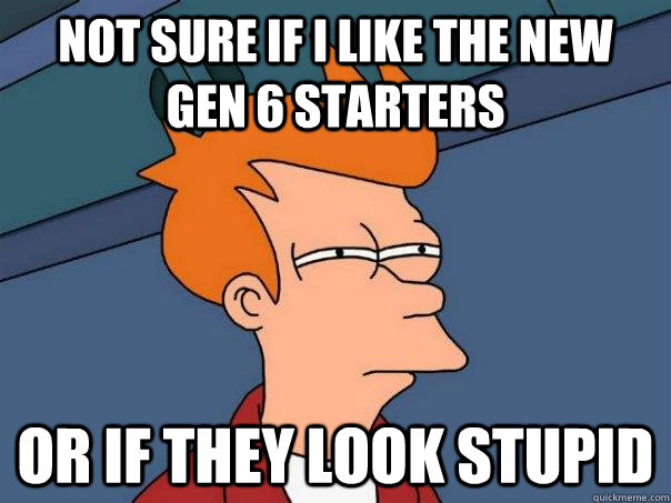 Not sure if I like the new gen 6 starters Or if they look stupid - Not sure if I like the new gen 6 starters Or if they look stupid  Futurama Fry