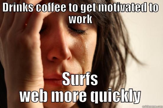 DRINKS COFFEE TO GET MOTIVATED TO WORK SURFS WEB MORE QUICKLY First World Problems