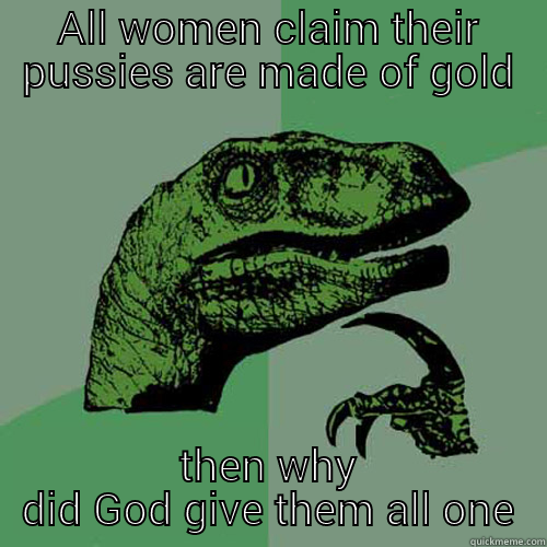 ALL WOMEN CLAIM THEIR PUSSIES ARE MADE OF GOLD THEN WHY DID GOD GIVE THEM ALL ONE Philosoraptor