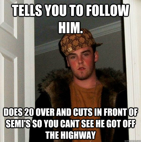 Tells you to follow him. Does 20 over and cuts in front of semi's so you cant see he got off the highway  Scumbag Steve