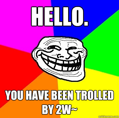 Hello. You have been trolled by 2W~  Troll Face