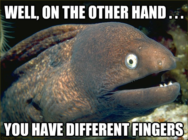 Well, on the other hand . . .   You have different fingers  Bad Joke Eel