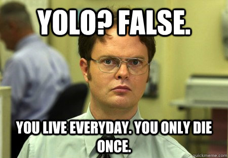 YOLO? FALSE. You live everyday. You only die once.  