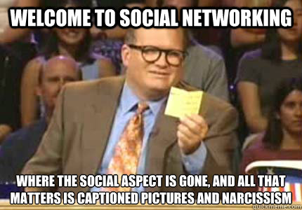 Welcome to social networking Where the social aspect is gone, and all that matters is captioned pictures and narcissism   Whose Line