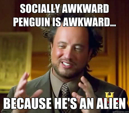Socially awkward penguin is awkward... because he's an alien  