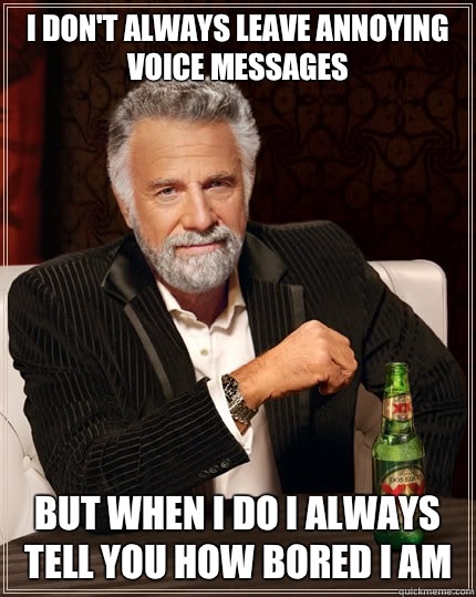 I don't always leave annoying voice messages but when i do i always tell you how bored i am  The Most Interesting Man In The World