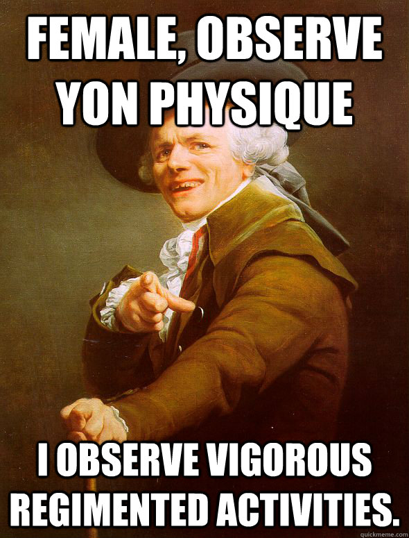 Female, observe yon physique I observe vigorous regimented activities.  Joseph Ducreux