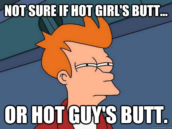 Not sure if hot girl's butt... Or hot guy's butt.  Futurama Fry