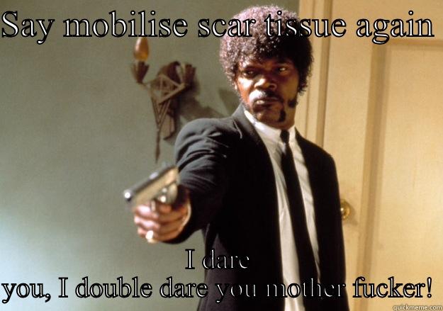 SAY MOBILISE SCAR TISSUE AGAIN  I DARE YOU, I DOUBLE DARE YOU MOTHER FUCKER! Samuel L Jackson