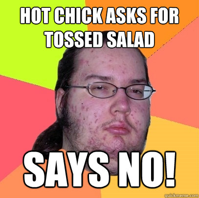 Hot chick asks for tossed salad says NO!  Butthurt Dweller