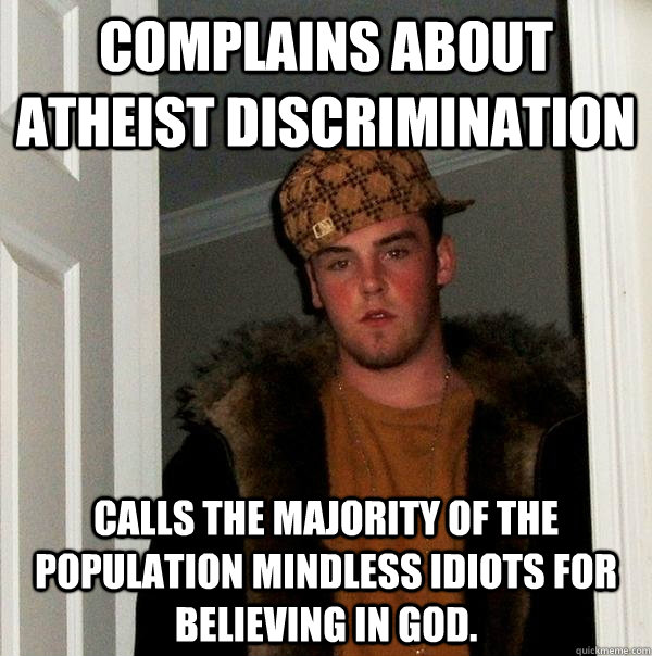 Complains about atheist discrimination Calls the majority of the population mindless idiots for believing in God.  Scumbag Steve