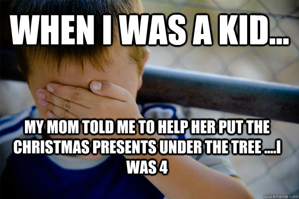 WHEN I WAS A KID... mY MOM TOLD ME TO HELP HER PUT THE CHRISTMAS PRESENTS UNDER THE TREE ....i WAS 4  Confession kid