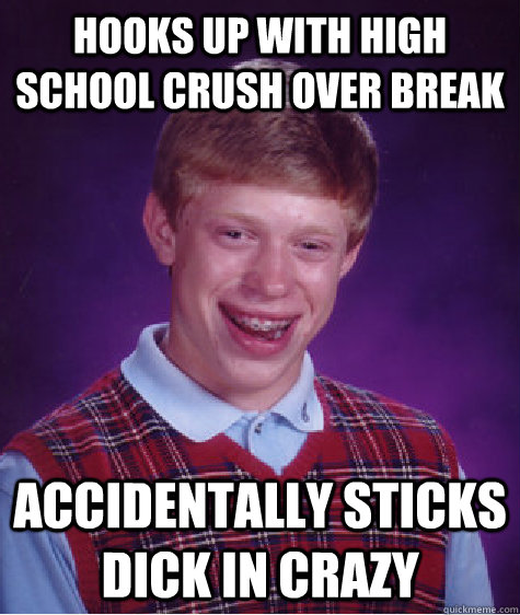 hooks up with high school crush over break accidentally sticks dick in crazy  Bad Luck Brian