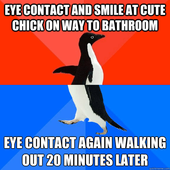 eye contact and smile at cute chick on way to bathroom eye contact again walking out 20 minutes later - eye contact and smile at cute chick on way to bathroom eye contact again walking out 20 minutes later  Socially Awesome Awkward Penguin