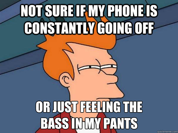 not sure if my phone is constantly going off or just feeling the 
bass in my pants  Futurama Fry