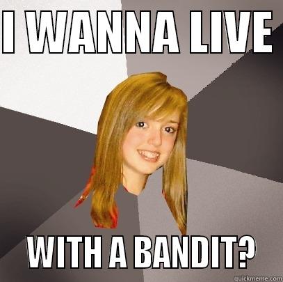 I WANNA LIVE    WITH A BANDIT?  Musically Oblivious 8th Grader