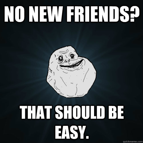 No new friends? That should be easy.  Forever Alone