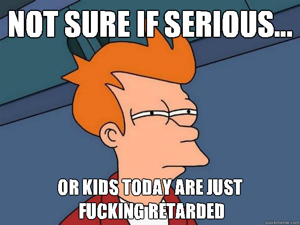 not sure if serious... or kids today are just
 fucking retarded  Futurama Fry