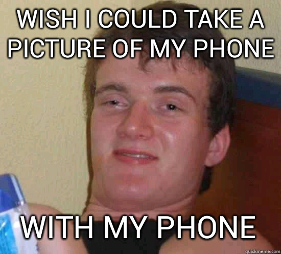 wish I could take a picture of my phone with my phone  10 Guy