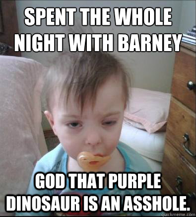 spent the whole night with barney god that purple dinosaur is an asshole.   Party Toddler