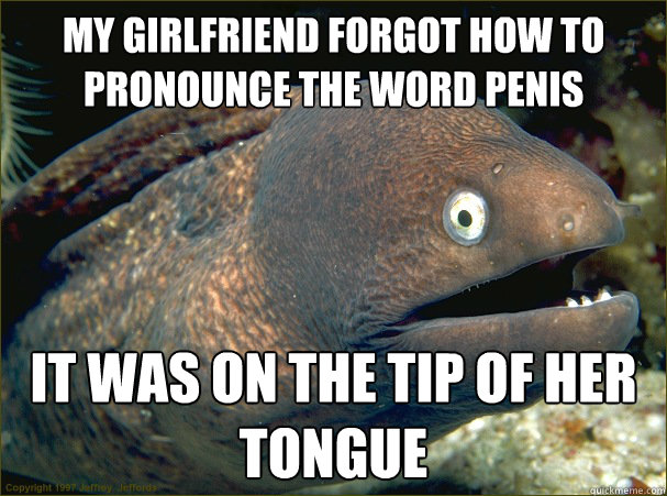 My girlfriend forgot how to pronounce the word penis it was on the tip of her tongue  Bad Joke Eel