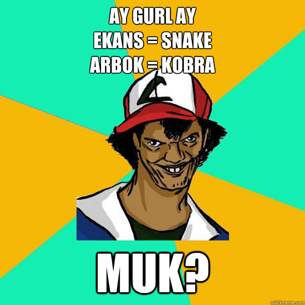 AY Gurl Ay
Ekans = Snake
Arbok = kOBRA Muk?  Ash Pedreiro