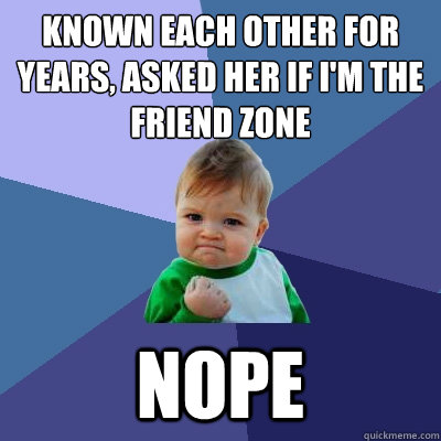 Known each other for years, Asked her if I'm the friend zone Nope  Success Kid