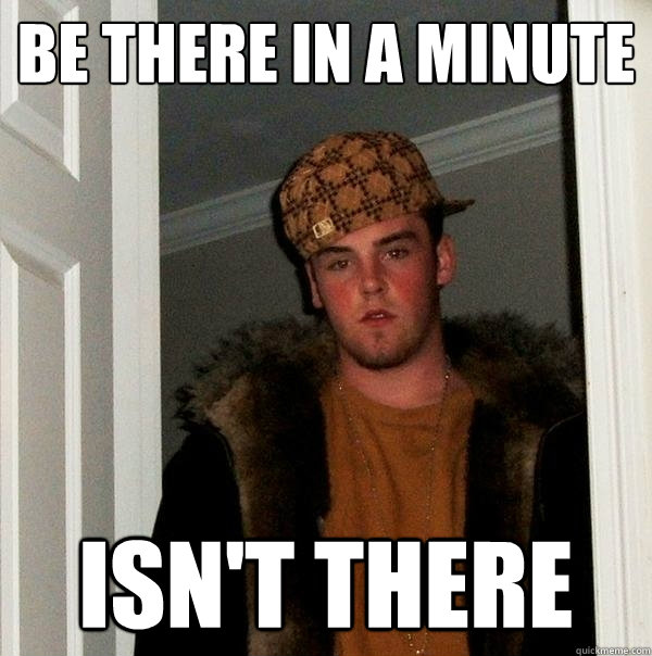 Be there in a minute Isn't there  Scumbag Steve