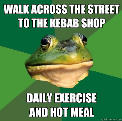 walk across the street to the kebab shop daily exercise
and hot meal - walk across the street to the kebab shop daily exercise
and hot meal  Foul Bachelor Frog