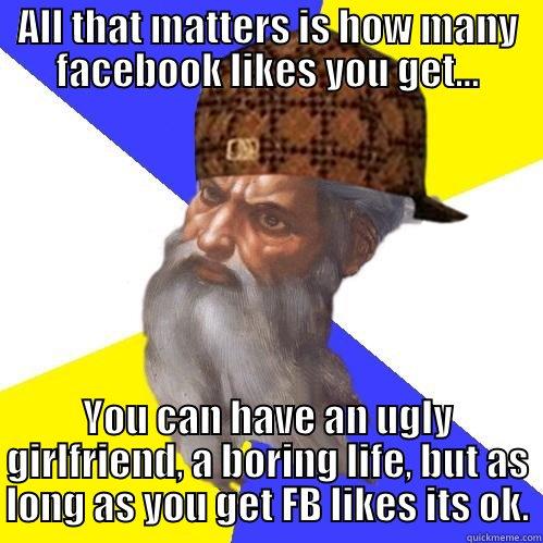 ALL THAT MATTERS IS HOW MANY FACEBOOK LIKES YOU GET... YOU CAN HAVE AN UGLY GIRLFRIEND, A BORING LIFE, BUT AS LONG AS YOU GET FB LIKES ITS OK. Scumbag Advice God