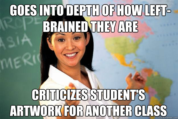 goes into depth of how left-brained they are criticizes student's artwork for another class  Unhelpful High School Teacher