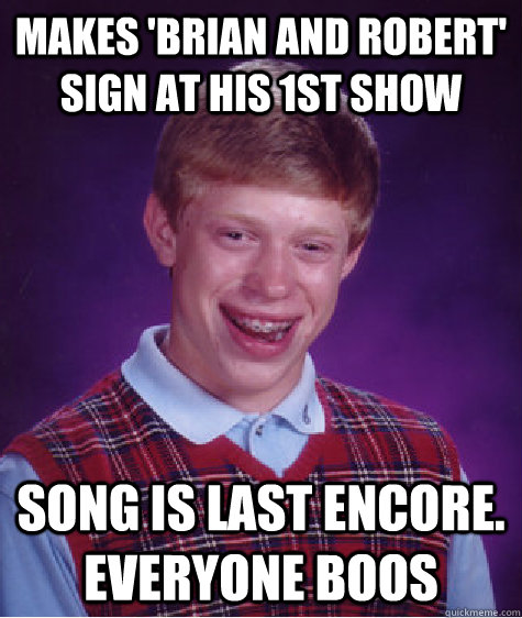 makes 'brian and robert' sign at his 1st show song is last encore. everyone boos   Bad Luck Brian