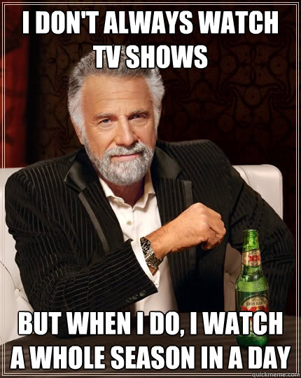 I don't always watch TV shows But when I do, I watch a whole season in a day - I don't always watch TV shows But when I do, I watch a whole season in a day  The Most Interesting Man In The World