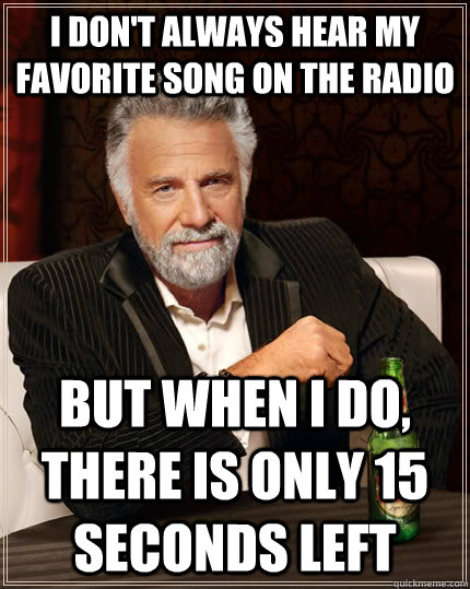 I don't always hear my favorite song on the radio but when I do, there is only 15 seconds left - I don't always hear my favorite song on the radio but when I do, there is only 15 seconds left  The Most Interesting Man In The World