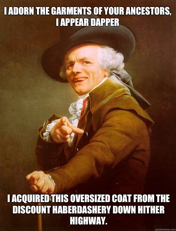 I adorn the garments of your ancestors, I appear dapper I acquired this oversized coat from the discount haberdashery down hither highway. - I adorn the garments of your ancestors, I appear dapper I acquired this oversized coat from the discount haberdashery down hither highway.  Joseph Ducreux