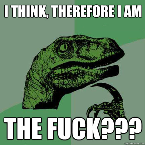 I think, therefore I am the fuck???  Philosoraptor