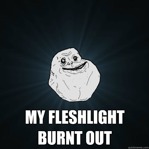  my fleshlight burnt out -  my fleshlight burnt out  Forever Alone