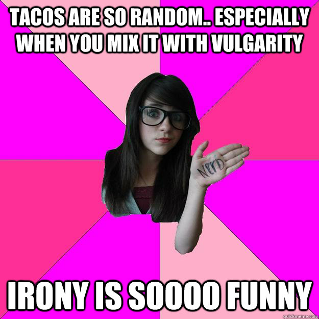 Tacos are so random.. especially when you mix it with vulgarity irony is soooo funny  Idiot Nerd Girl