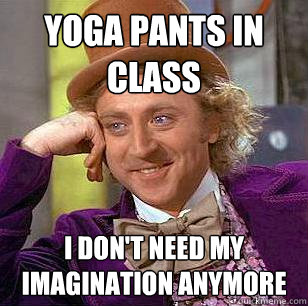 yoga pants in class i don't need my imagination anymore  Condescending Wonka