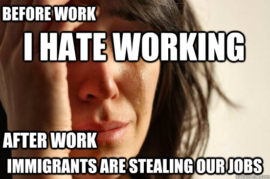 I hate working Immigrants are stealing our jobs Before Work After Work  First World Problems