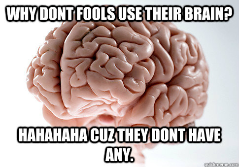 why dont fools use their brain? hahahaha cuz they dont have any.  Scumbag Brain